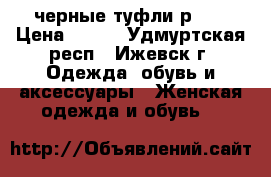 черные туфли р.36 › Цена ­ 800 - Удмуртская респ., Ижевск г. Одежда, обувь и аксессуары » Женская одежда и обувь   